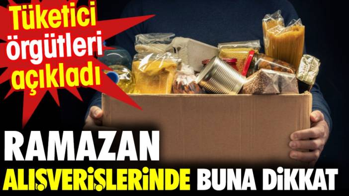 Ramazan alışverişlerinde buna dikkat. Tüketici örgütleri açıkladı