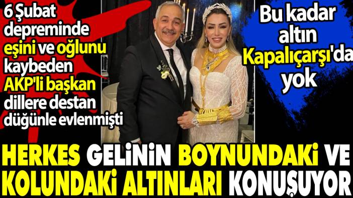 Gelinin kolundaki ve boynundaki altınlar olay oldu. Depremde eşini ve oğlunu kaybeden AKP'li başkan acıyı çabuk unuttu
