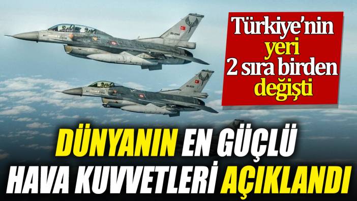 Dünyanın en güçlü hava kuvvetleri açıklandı ’Türkiye’nin yeri 2 sıra birden değişti’