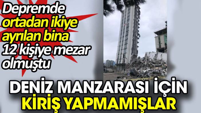 Deniz manzarası için kiriş yapmamışlar. Depremde ortadan ikiye ayrılan bina 12 kişiye mezar olmuştu