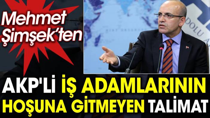 Mehmet Şimşek'ten AKP'li iş adamlarının hoşuna gitmeyen talimat