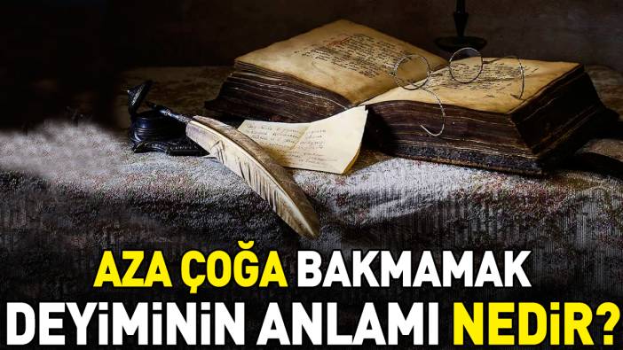 Aza çoğa bakmamak deyimi ne anlama geliyor?