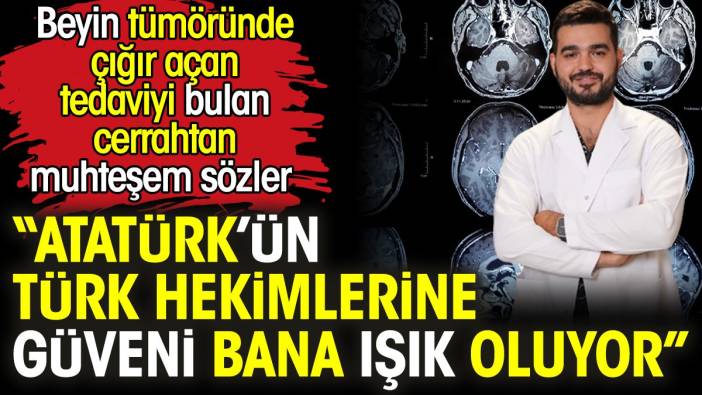 Beyin tümöründe çığır açan tedaviyi bulan cerrahtan muhteşem sözler: Atatürk’ün Türk hekimlerine güveni bana ışık oluyor