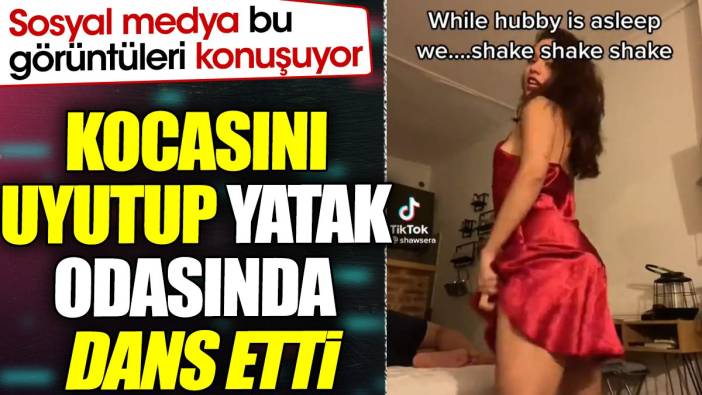 Kocasını uyutup yatak odasında dans etti. Sosyal medya bu görüntüleri konuşuyor