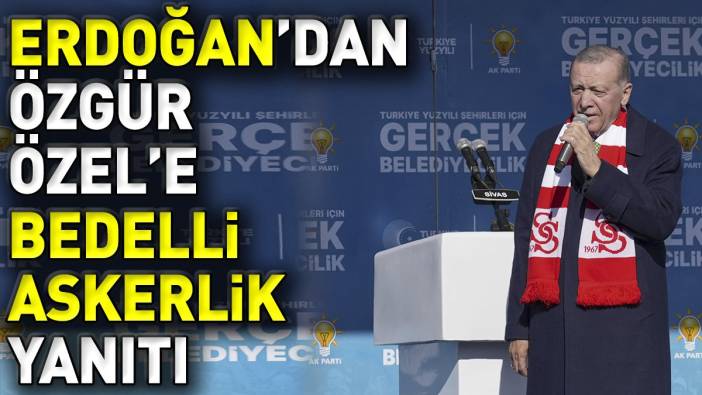 Erdoğan’dan Özgür Özel’e bedelli askerlik yanıtı
