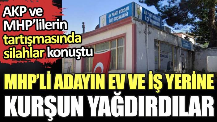 MHP'li adayın ev ve iş yerine kurşun yağdırdılar. AKP ve MHP'lilerin tartışmasında silahlar konuştu