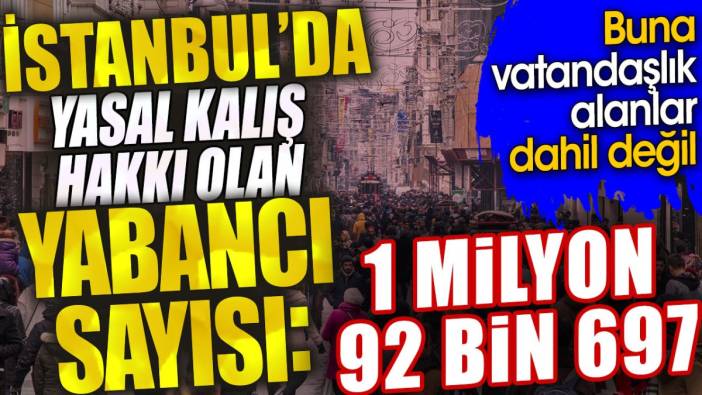 İstanbul'da yasal kalış hakkı olan yabancı sayısı 1 milyon 92 bin 697. Buna vatandaşlık alanlar dahil değil