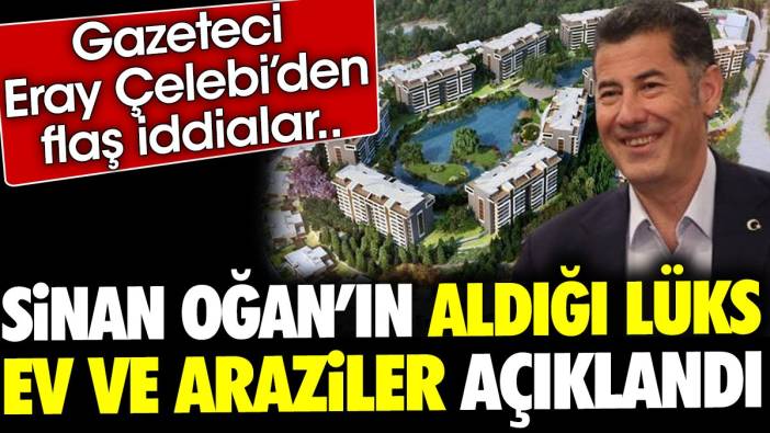 Sinan Oğan'ın aldığı lüks ev ve araziler açıklandı. Gazeteci Eray Çelebi'den flaş iddialar