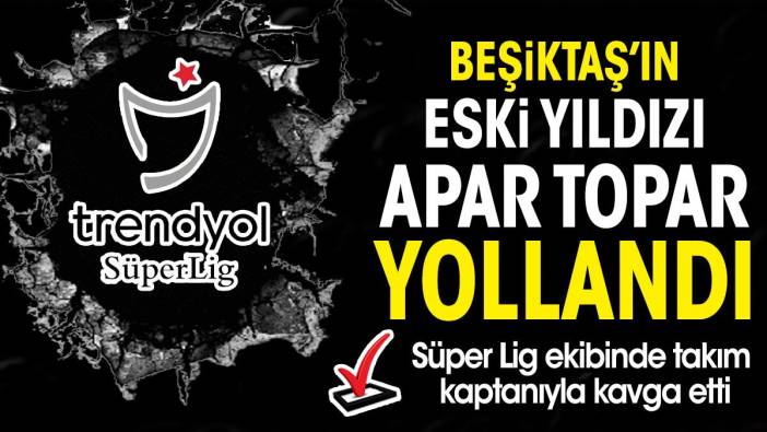 Beşiktaş'ın eski yıldızı Süper Lig ekibinden apar topar gönderildi. Takım kaptanıyla kavga etti