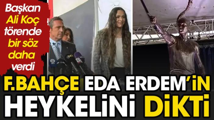 Fenerbahçe Eda Erdem'in heykelini dikti. Ali Koç bir söz daha verdi