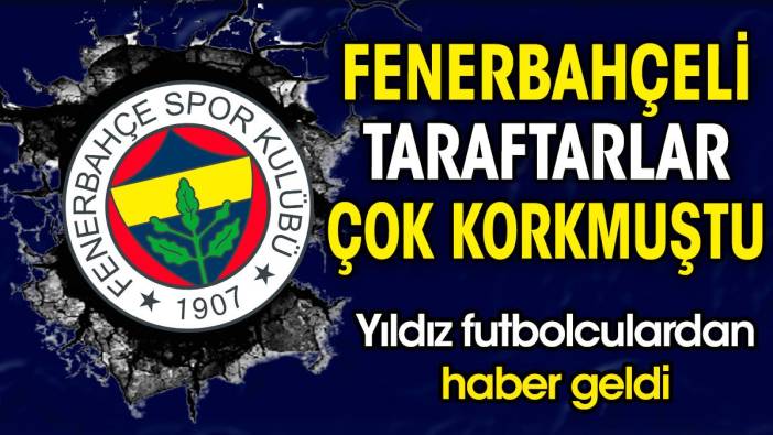 Fenerbahçeli taraftarlar çok korkmuştu. Yıldız futbolculardan haber geldi