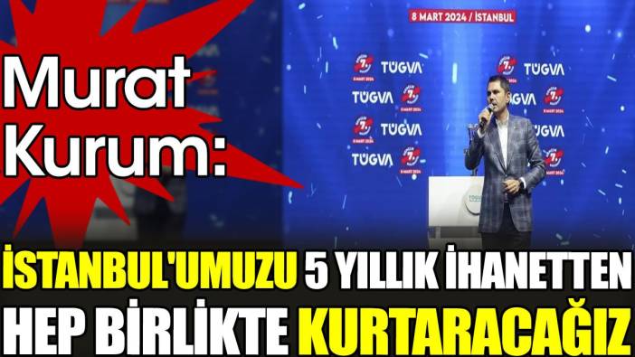 Murat Kurum. 'İstanbul'umuzu 5 yıllık ihanetten hep birlikte kurtaracağız'