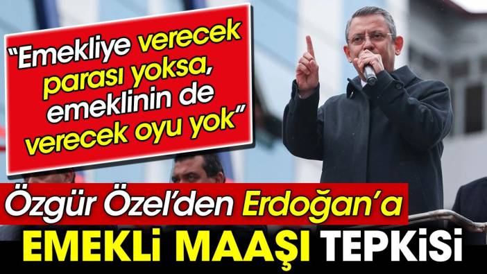 Özgür Özel’den Erdoğan’a emekli maaşı tepkisi. ‘Emekliye verecek parası yoksa, emeklinin de verecek oyu yok’