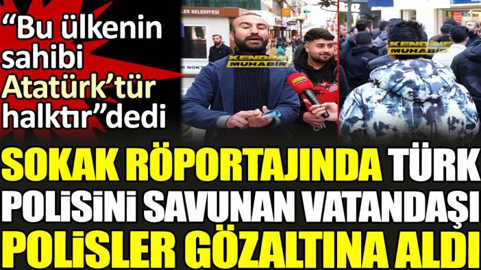 Sokak röportajında Türk polisini savunan vatandaşı polisler gözaltına aldı. 'Bu ülkenin sahibi Atatürk’tür halktır' dedi