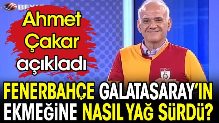 Fenerbahçe Galatasaray'ın ekmeğine nasıl yağ sürdü? Ahmet Çakar açıkladı
