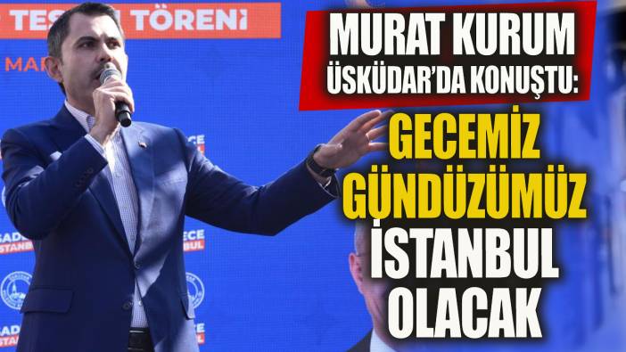 Murat Kurum Üsküdar'da konuştu 'Gecemiz gündüzümüz İstanbul olacak'