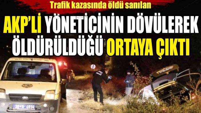 Trafik kazasında öldü sanılan AKP'li yöneticinin dövülerek öldürüldüğü ortaya çıktı