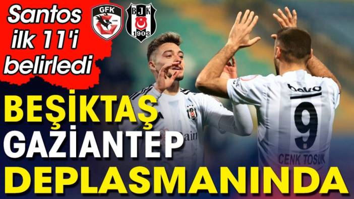 Gaziantep FK Beşiktaş ilk 11'ler belli oldu. Fernando Santos'tan sürpriz karar