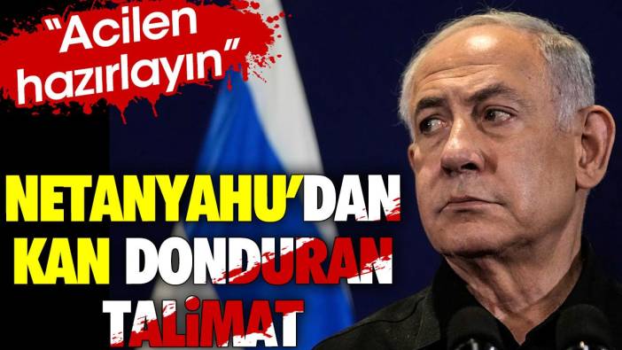 Netanyahu'dan kan donduran talimat 'Acilen hazırlayın'