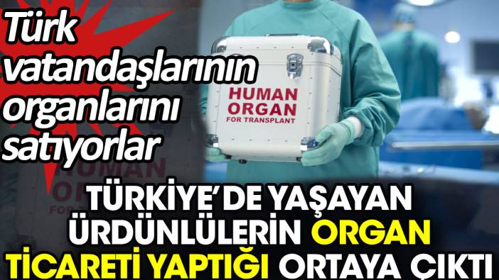 Türkiye’de yaşayan Ürdünlüler organ ticareti yaptığı ortaya çıktı. Türk vatandaşlarının organlarını satıyorlar