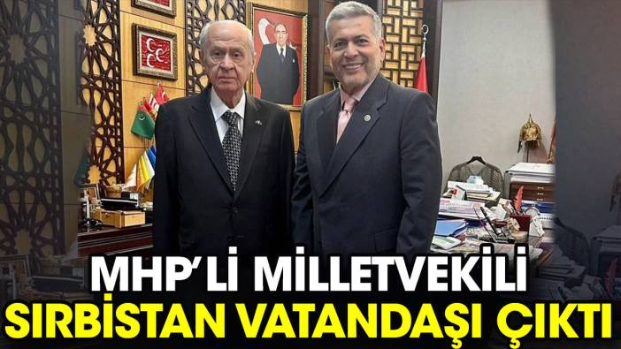 MHP’li milletvekili Sırbistan vatandaşı çıktı