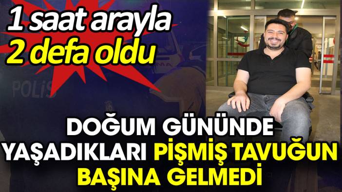 Doğum gününde yaşadıkları pişmiş tavuğun başına gelmedi. 1 saat arayla 2 defa oldu