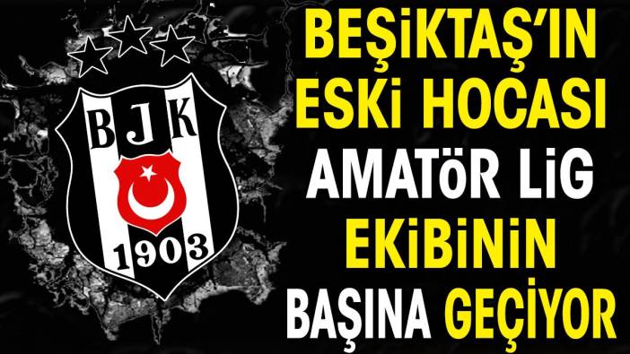 Beşiktaş'ın eski hocası Amatör Lig ekibi ile anlaştı