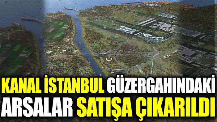 Kanal İstanbul güzergahındaki arsalar satışa çıkarıldı