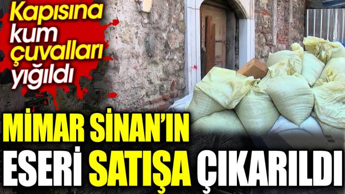 Mimar Sinan’ın eseri satışa çıkarıldı. Kapısına kum çuvalları yığıldı