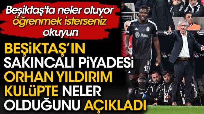 Beşiktaş'ın sakıncalı Piyadesi Orhan Yıldırım kulüpte neler olduğunu açıkladı
