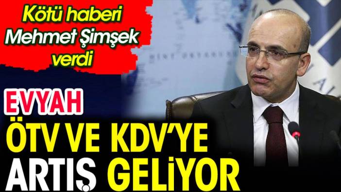 Eyvah ÖTV ve KDV'ye zam geliyor. Kara haberi Mehmet Şimşek verdi
