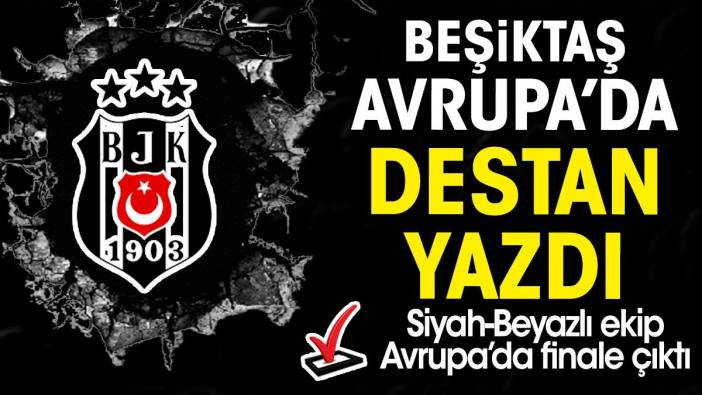 Beşiktaş Avrupa'da destan yazdı. Finale çıktılar