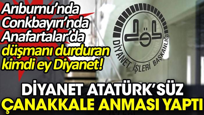 Diyanet Atatürk’süz Çanakkale anması yaptı. Arıburnu’nda, Conkbayırı’nda, Anafartalar’da düşmanı durduran kimdi ey Diyanet!