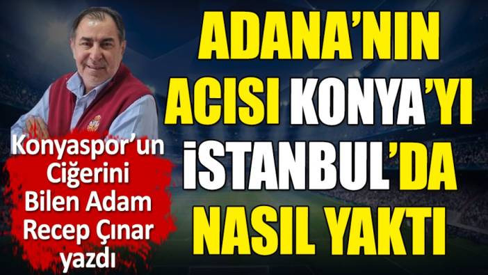 Adana'nın acısı Konyaspor'u İstanbul'da nasıl yaktı? Recep Çınar yazdı