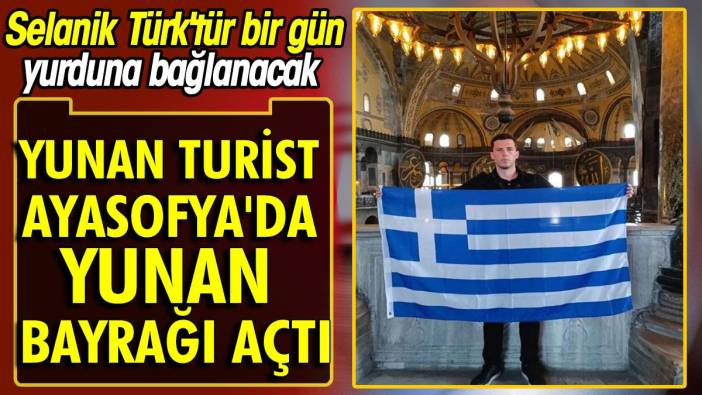 Yunan turist Ayasofya'da Yunan bayrağı açtı. Selanik Türk'tür bir gün yurduna bağlanacak