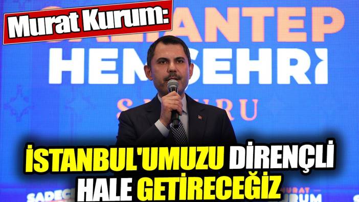 Murat Kurum: İstanbul'umuzu dirençli hale getireceğiz
