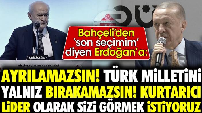 Bahçeli'den Erdoğan'a: Ayrılamazsın. Türk milletini yalnız bırakamazsın. Kurtarıcı lider olarak görmek istiyoruz