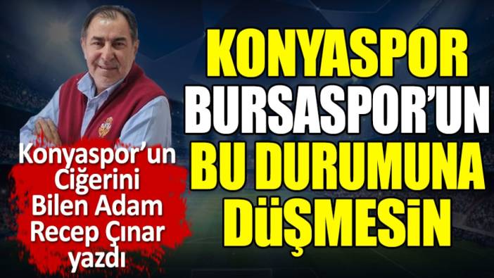 Konyaspor Bursaspor'un bu haline düşmesin. Recep Çınar yazdı