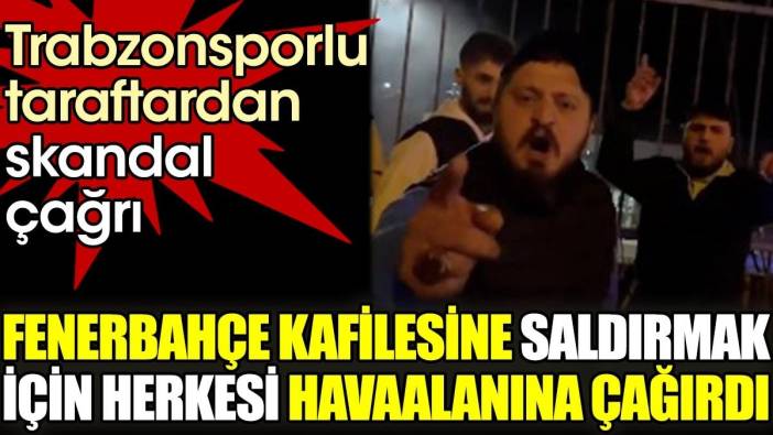 Trabzonsporlu taraftardan skandal çağrı: Fenerbahçe kafilesine saldırmak için herkesi havaalanına çağırdı