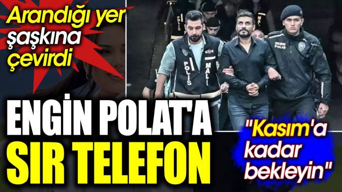 Engin Polat'a sır telefon. Arandığı yer şaşkına çevirdi. 'Kasım'a kadar bekleyin'