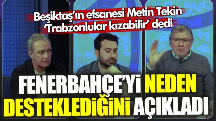Beşiktaş’ın efsanesi Metin Tekin Fenerbahçe’yi neden desteklediğini açıkladı! Trabzonsporlular belki kızabilir ama…