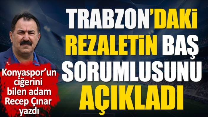 Trabzon'daki rezaletin baş sorumlusunu açıkladı. Recep Çınar yazdı