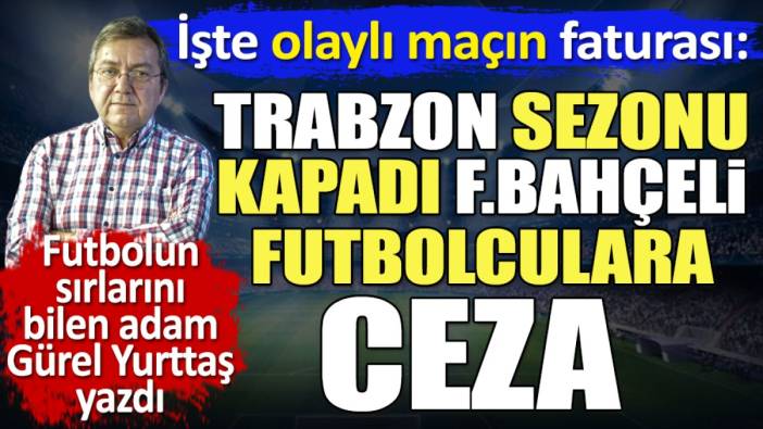 Trabzonspor sezonu kapadı. Fenerbahçeli futbolculara da ceza geliyor. Gürel Yurttaş açıkladı