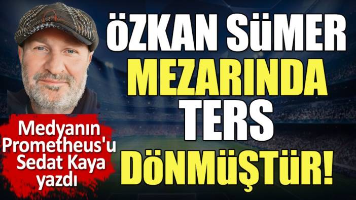 'Özkan Sümer mezarında ters dönmüştür' diyerek açıkladı. Sedat Kaya yazdı