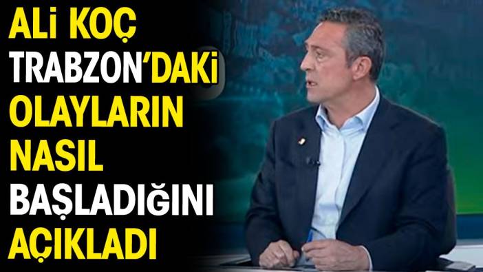 Ali Koç Trabzon'daki olayların nasıl başladığını açıkladı