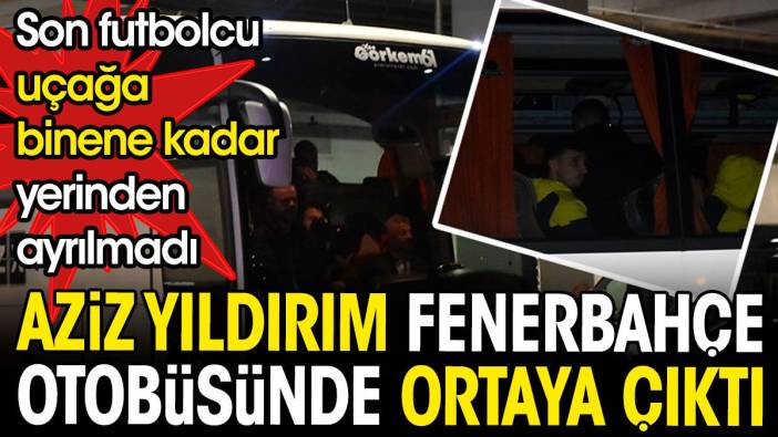 Aziz Yıldırım Fenerbahçe otobüsünde ortaya çıktı. Son futbolcu uçağa binene kadar yerinden ayrılmadı