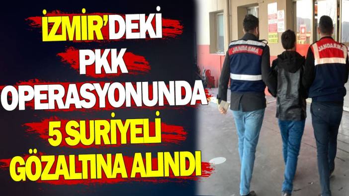 İzmir’deki PKK operasyonunda 5 Suriyeli gözaltına alındı