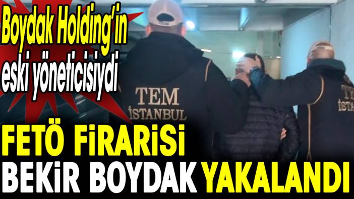 FETÖ firarisi Bekir Boydak yakalandı. Boydak Holding’in eski yöneticisiydi