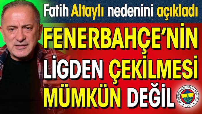 Fenerbahçe'nin ligden çekilmesi mümkün değil. Fatih Altaylı nedenini açıkladı
