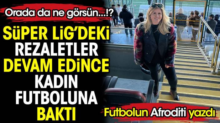Futbolun Afroditi yazdı. Süper Lig'deki rezaletler devam edince kadın futboluna baktı. Orada da ne görsün...!?